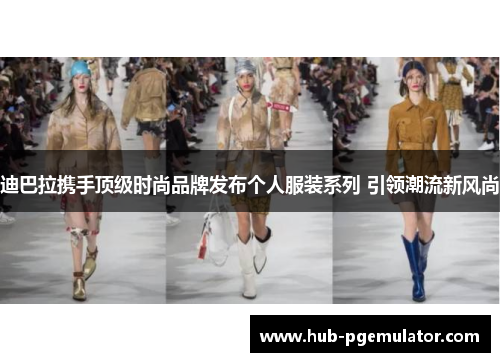 迪巴拉携手顶级时尚品牌发布个人服装系列 引领潮流新风尚